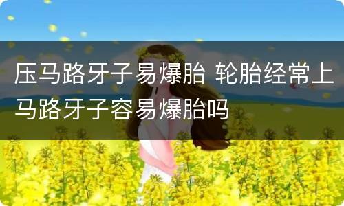 压马路牙子易爆胎 轮胎经常上马路牙子容易爆胎吗