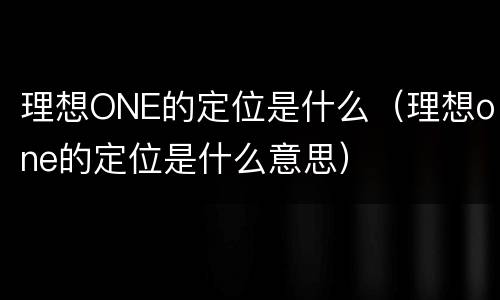 理想ONE的定位是什么（理想one的定位是什么意思）