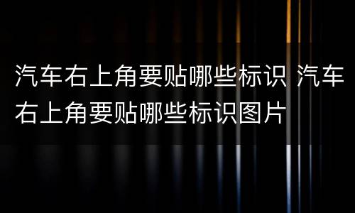 汽车右上角要贴哪些标识 汽车右上角要贴哪些标识图片