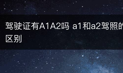 驾驶证有A1A2吗 a1和a2驾照的区别