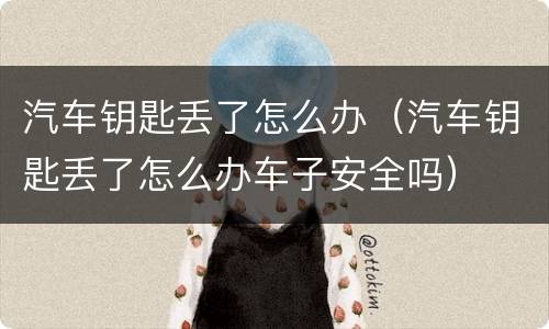 汽车钥匙丢了怎么办（汽车钥匙丢了怎么办车子安全吗）