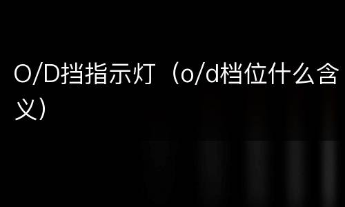 O/D挡指示灯（o/d档位什么含义）