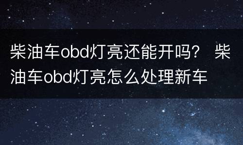 柴油车obd灯亮还能开吗？ 柴油车obd灯亮怎么处理新车