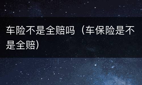 车险不是全赔吗（车保险是不是全赔）