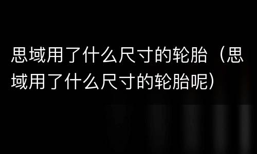 思域用了什么尺寸的轮胎（思域用了什么尺寸的轮胎呢）