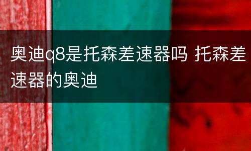 奥迪q8是托森差速器吗 托森差速器的奥迪