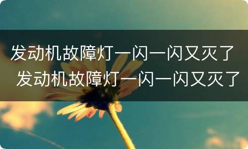 发动机故障灯一闪一闪又灭了 发动机故障灯一闪一闪又灭了什么原因