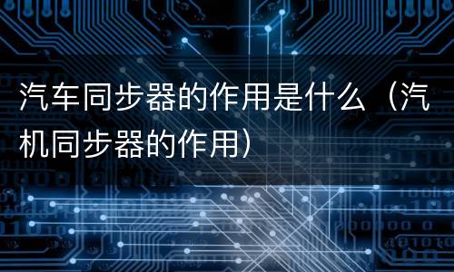 汽车同步器的作用是什么（汽机同步器的作用）