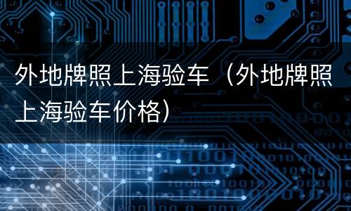 外地牌照上海验车（外地牌照上海验车价格）