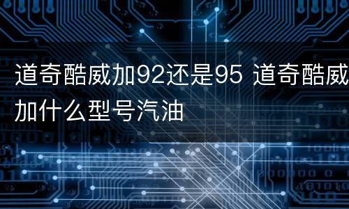 道奇酷威加92还是95 道奇酷威加什么型号汽油