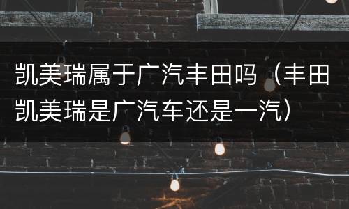 凯美瑞属于广汽丰田吗（丰田凯美瑞是广汽车还是一汽）