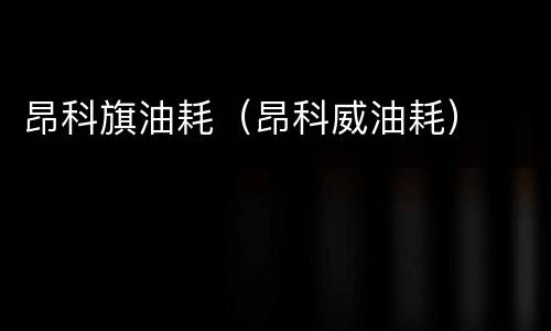 昂科旗油耗（昂科威油耗）
