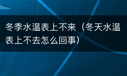 冬季水温表上不来（冬天水温表上不去怎么回事）
