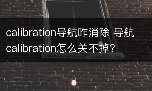 calibration导航咋消除 导航calibration怎么关不掉?