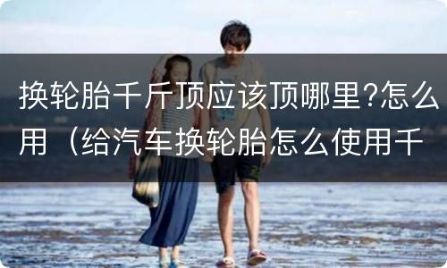 换轮胎千斤顶应该顶哪里?怎么用（给汽车换轮胎怎么使用千斤顶）
