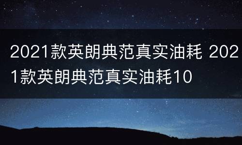 2021款英朗典范真实油耗 2021款英朗典范真实油耗10