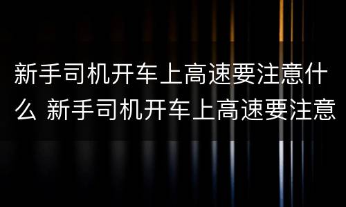 新手司机开车上高速要注意什么 新手司机开车上高速要注意什么问题