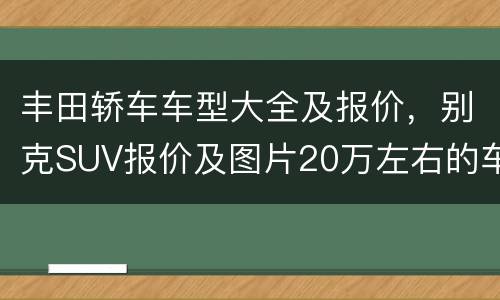 丰田轿车车型大全及报价，别克SUV报价及图片20万左右的车型