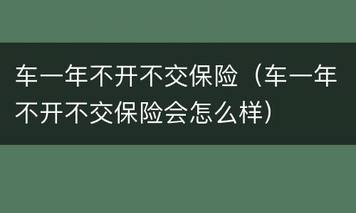 车一年不开不交保险（车一年不开不交保险会怎么样）