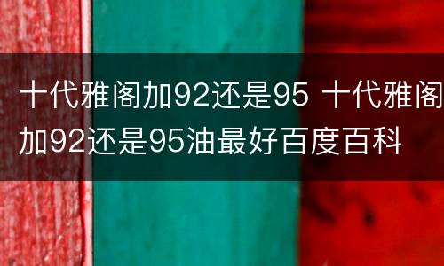 十代雅阁加92还是95 十代雅阁加92还是95油最好百度百科