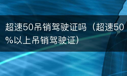 超速50吊销驾驶证吗（超速50%以上吊销驾驶证）