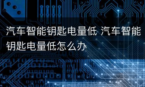汽车智能钥匙电量低 汽车智能钥匙电量低怎么办
