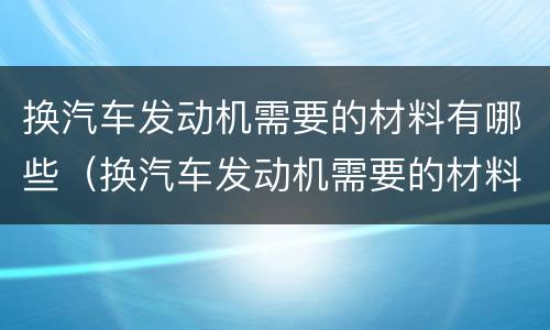换汽车发动机需要的材料有哪些（换汽车发动机需要的材料有哪些呢）