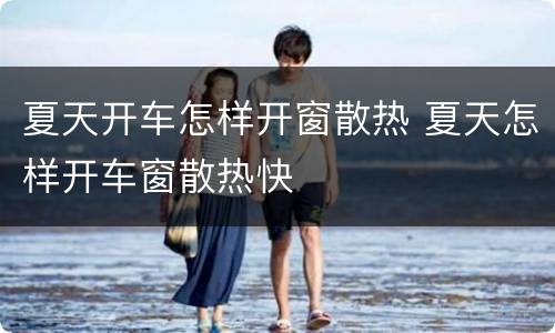 夏天开车怎样开窗散热 夏天怎样开车窗散热快