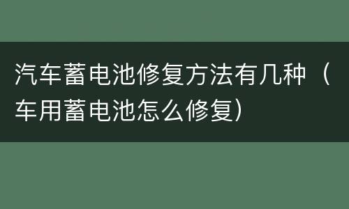 汽车蓄电池修复方法有几种（车用蓄电池怎么修复）