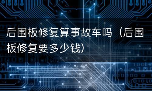 后围板修复算事故车吗（后围板修复要多少钱）