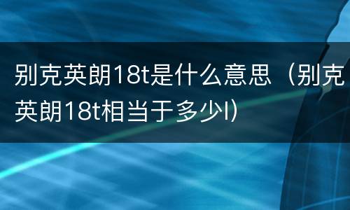 别克英朗18t是什么意思（别克英朗18t相当于多少l）