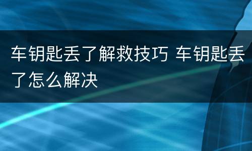 车钥匙丢了解救技巧 车钥匙丢了怎么解决