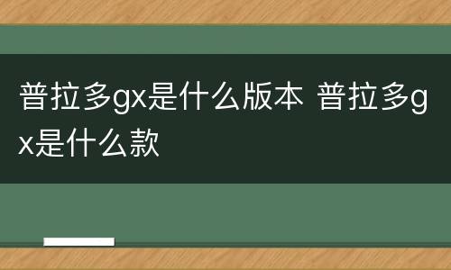 普拉多gx是什么版本 普拉多gx是什么款