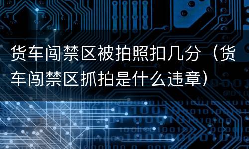 货车闯禁区被拍照扣几分（货车闯禁区抓拍是什么违章）