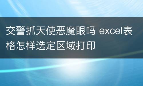 交警抓天使恶魔眼吗 excel表格怎样选定区域打印