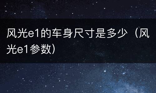 风光e1的车身尺寸是多少（风光e1参数）