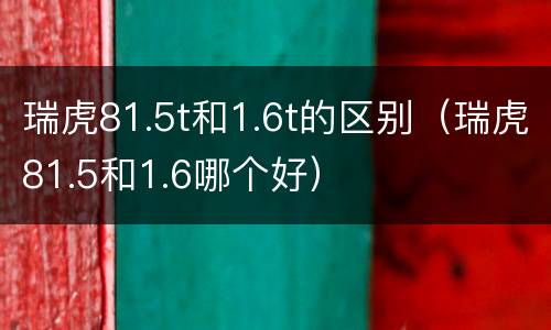 瑞虎81.5t和1.6t的区别（瑞虎81.5和1.6哪个好）