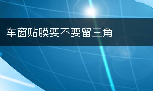 车窗贴膜要不要留三角