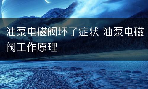 油泵电磁阀坏了症状 油泵电磁阀工作原理