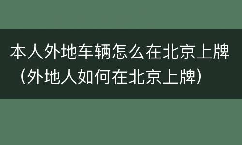 本人外地车辆怎么在北京上牌（外地人如何在北京上牌）