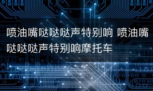 喷油嘴哒哒哒声特别响 喷油嘴哒哒哒声特别响摩托车