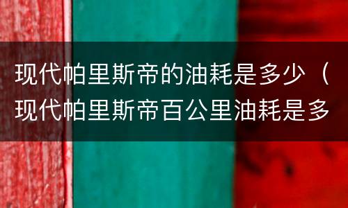 现代帕里斯帝的油耗是多少（现代帕里斯帝百公里油耗是多少）