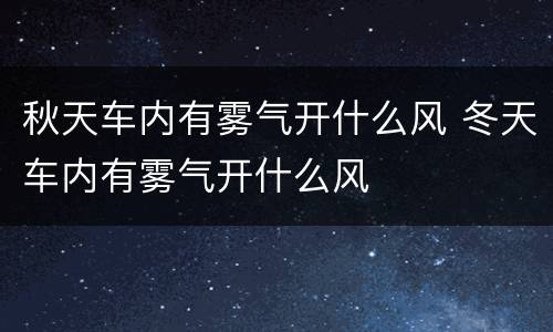 秋天车内有雾气开什么风 冬天车内有雾气开什么风