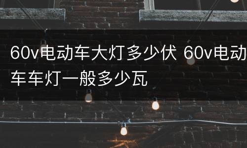 60v电动车大灯多少伏 60v电动车车灯一般多少瓦