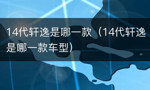 14代轩逸是哪一款（14代轩逸是哪一款车型）
