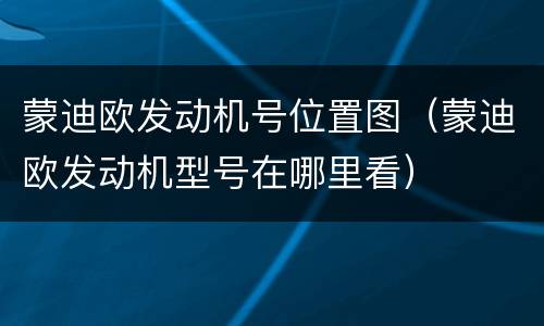 蒙迪欧发动机号位置图（蒙迪欧发动机型号在哪里看）