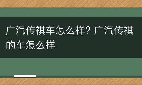 广汽传祺车怎么样? 广汽传祺的车怎么样