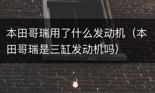 本田哥瑞用了什么发动机（本田哥瑞是三缸发动机吗）