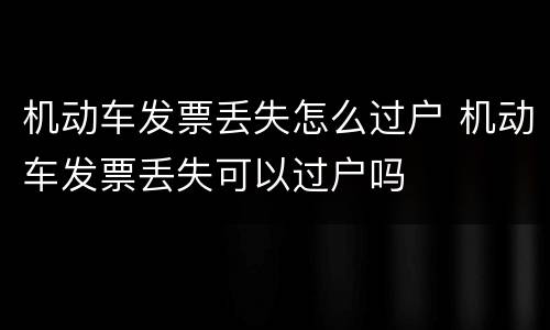 机动车发票丢失怎么过户 机动车发票丢失可以过户吗