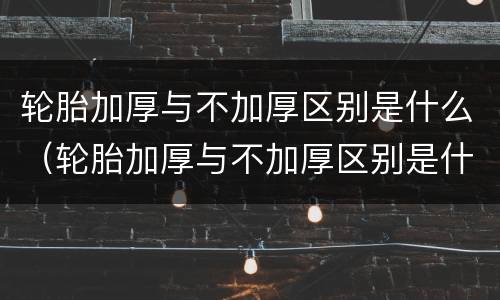 轮胎加厚与不加厚区别是什么（轮胎加厚与不加厚区别是什么呢）